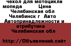 чехол для мотоцикла/мопеда STELS › Цена ­ 500 - Челябинская обл., Челябинск г. Авто » Автопринадлежности и атрибутика   . Челябинская обл.